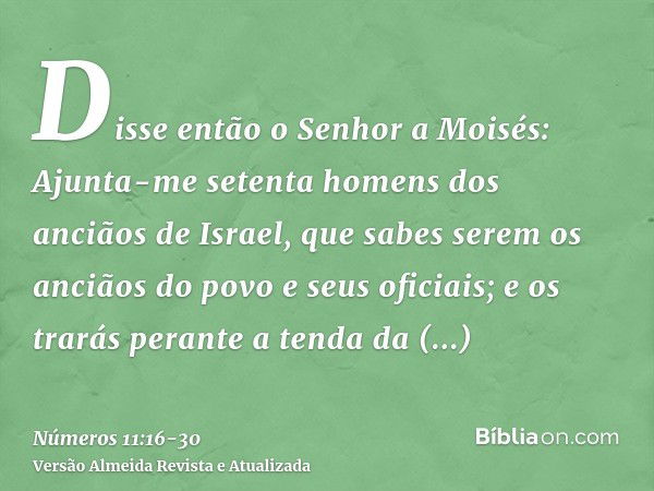 Disse então o Senhor a Moisés: Ajunta-me setenta homens dos anciãos de Israel, que sabes serem os anciãos do povo e seus oficiais; e os trarás perante a tenda d