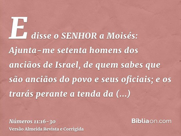 E disse o SENHOR a Moisés: Ajunta-me setenta homens dos anciãos de Israel, de quem sabes que são anciãos do povo e seus oficiais; e os trarás perante a tenda da