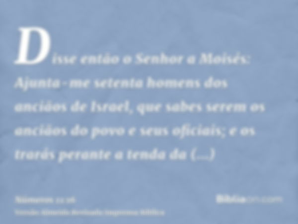 Disse então o Senhor a Moisés: Ajunta-me setenta homens dos anciãos de Israel, que sabes serem os anciãos do povo e seus oficiais; e os trarás perante a tenda d