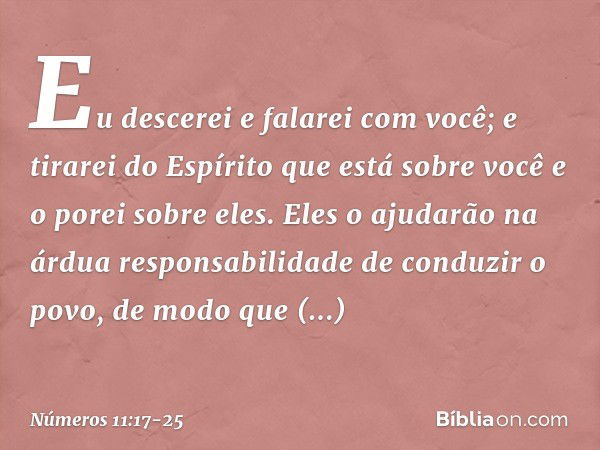 Eu descerei e falarei com você; e tirarei do Espírito que está sobre você e o porei sobre eles. Eles o ajudarão na árdua responsabilidade de conduzir o povo, de