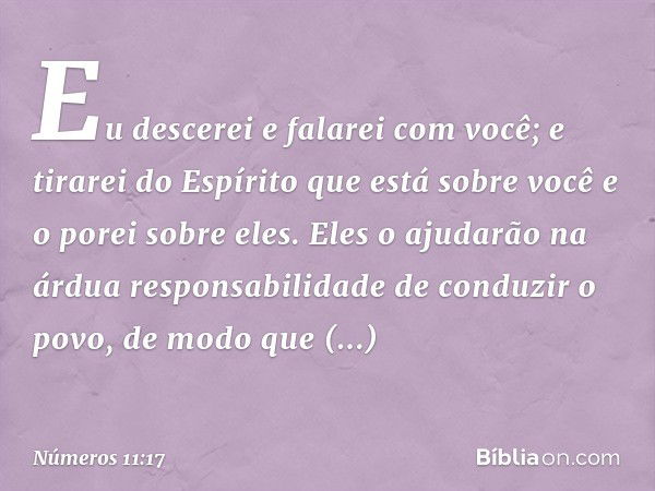 Eu descerei e falarei com você; e tirarei do Espírito que está sobre você e o porei sobre eles. Eles o ajudarão na árdua responsabilidade de conduzir o povo, de