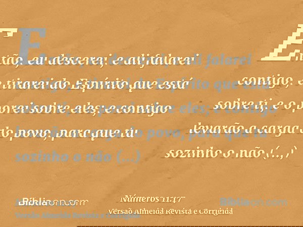 Então, eu descerei, e ali falarei contigo, e tirarei do Espírito que está sobre ti, e o porei sobre eles; e contigo levarão a carga do povo, para que tu sozinho