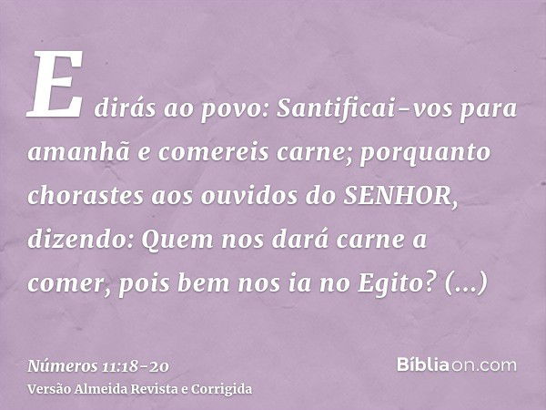 E dirás ao povo: Santificai-vos para amanhã e comereis carne; porquanto chorastes aos ouvidos do SENHOR, dizendo: Quem nos dará carne a comer, pois bem nos ia n