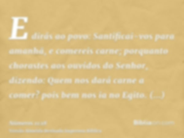 E dirás ao povo: Santificai-vos para amanhã, e comereis carne; porquanto chorastes aos ouvidos do Senhor, dizendo: Quem nos dará carne a comer? pois bem nos ia 