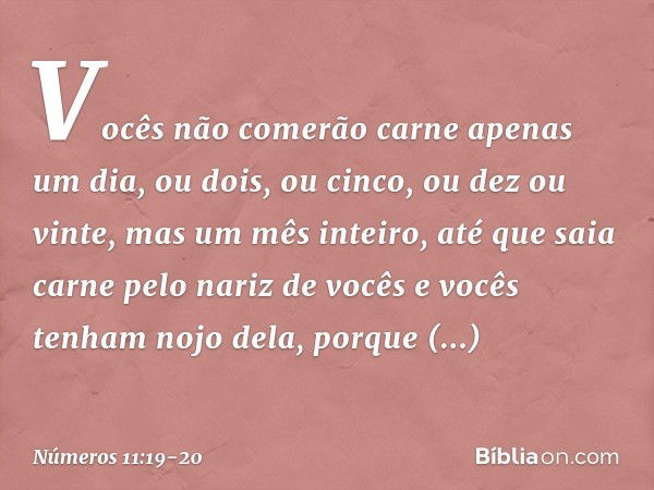 Vocês não comerão carne apenas um dia, ou dois, ou cinco, ou dez ou vinte, mas um mês inteiro, até que saia carne pelo nariz de vocês e vocês tenham nojo dela, 