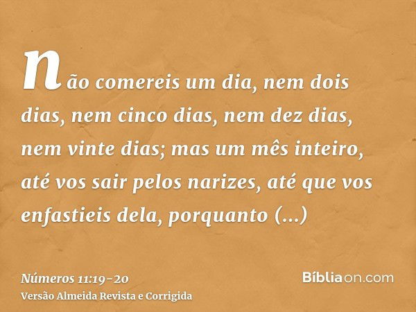 não comereis um dia, nem dois dias, nem cinco dias, nem dez dias, nem vinte dias;mas um mês inteiro, até vos sair pelos narizes, até que vos enfastieis dela, po