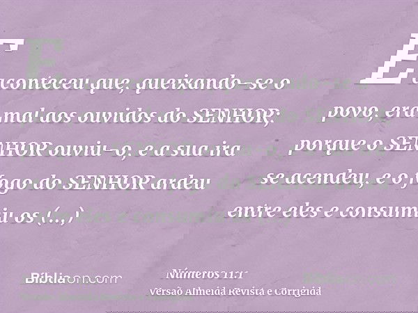 E aconteceu que, queixando-se o povo, era mal aos ouvidos do SENHOR; porque o SENHOR ouviu-o, e a sua ira se acendeu, e o fogo do SENHOR ardeu entre eles e cons