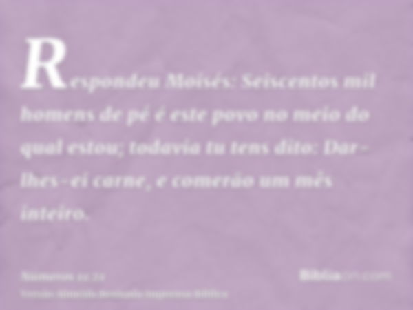 Respondeu Moisés: Seiscentos mil homens de pé é este povo no meio do qual estou; todavia tu tens dito: Dar-lhes-ei carne, e comerão um mês inteiro.