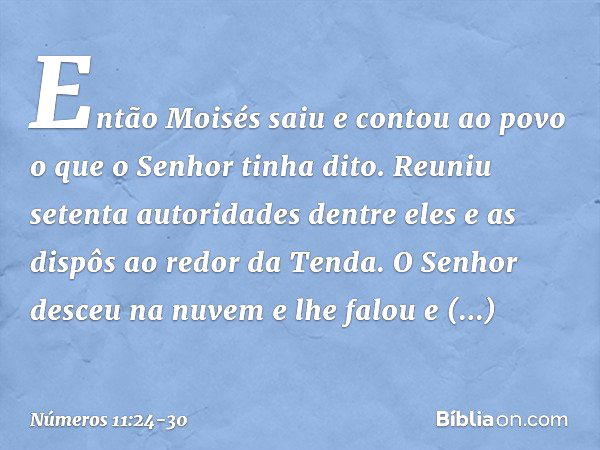 Então Moisés saiu e contou ao povo o que o Senhor tinha dito. Reuniu setenta autoridades dentre eles e as dispôs ao redor da Tenda. O Senhor desceu na nuvem e l