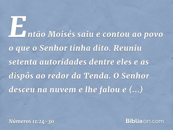 Então Moisés saiu e contou ao povo o que o Senhor tinha dito. Reuniu setenta autoridades dentre eles e as dispôs ao redor da Tenda. O Senhor desceu na nuvem e l