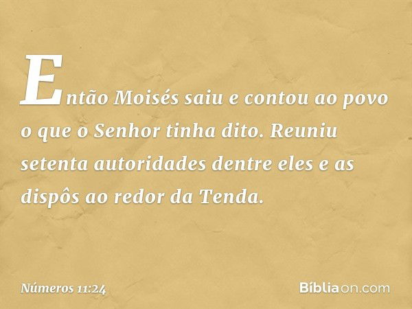 Então Moisés saiu e contou ao povo o que o Senhor tinha dito. Reuniu setenta autoridades dentre eles e as dispôs ao redor da Tenda. -- Números 11:24