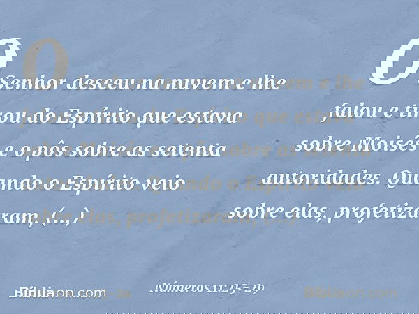 O Senhor desceu na nuvem e lhe falou e tirou do Espírito que estava sobre Moisés e o pôs sobre as setenta autoridades. Quando o Espírito veio sobre elas, profet