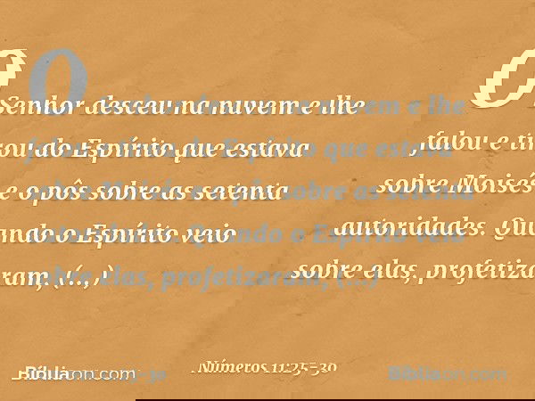O Senhor desceu na nuvem e lhe falou e tirou do Espírito que estava sobre Moisés e o pôs sobre as setenta autoridades. Quando o Espírito veio sobre elas, profet