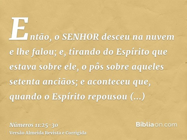 Então, o SENHOR desceu na nuvem e lhe falou; e, tirando do Espírito que estava sobre ele, o pôs sobre aqueles setenta anciãos; e aconteceu que, quando o Espírit