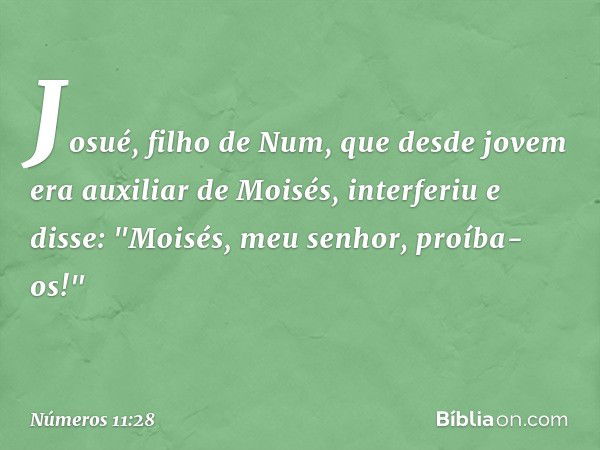 Josué, filho de Num, que desde jovem era auxiliar de Moisés, interferiu e disse: "Moisés, meu senhor, proíba-os!" -- Números 11:28