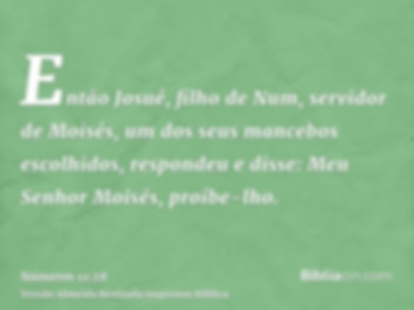 Então Josué, filho de Num, servidor de Moisés, um dos seus mancebos escolhidos, respondeu e disse: Meu Senhor Moisés, proíbe-lho.