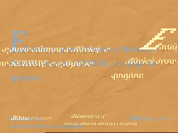 Então, o povo clamou a Moisés, e Moisés orou ao SENHOR, e o fogo se apagou.