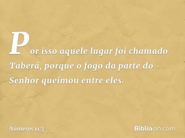 Por isso aquele lugar foi chamado Taberá, porque o fogo da parte do Senhor queimou entre eles. -- Números 11:3