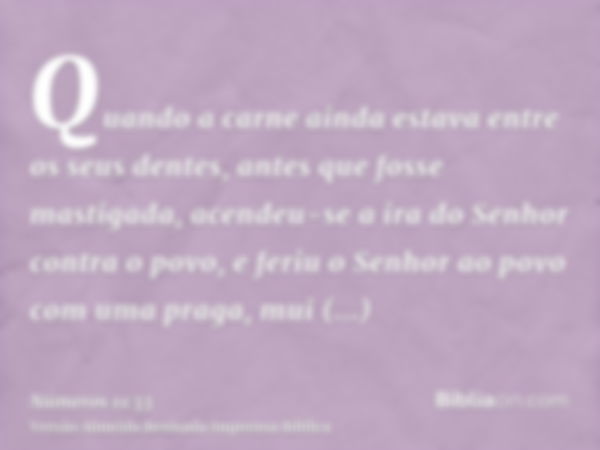 Quando a carne ainda estava entre os seus dentes, antes que fosse mastigada, acendeu-se a ira do Senhor contra o povo, e feriu o Senhor ao povo com uma praga, m