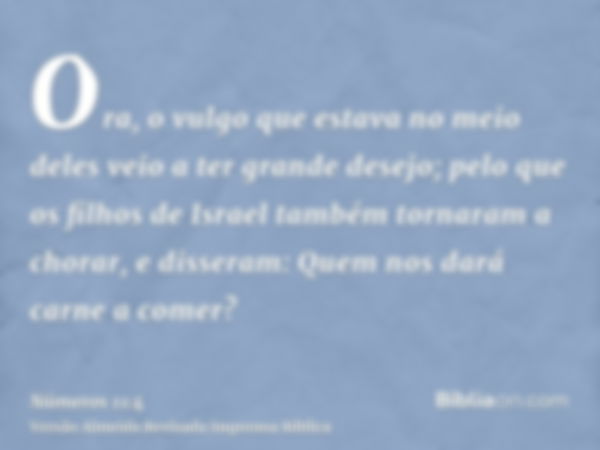 Ora, o vulgo que estava no meio deles veio a ter grande desejo; pelo que os filhos de Israel também tornaram a chorar, e disseram: Quem nos dará carne a comer?