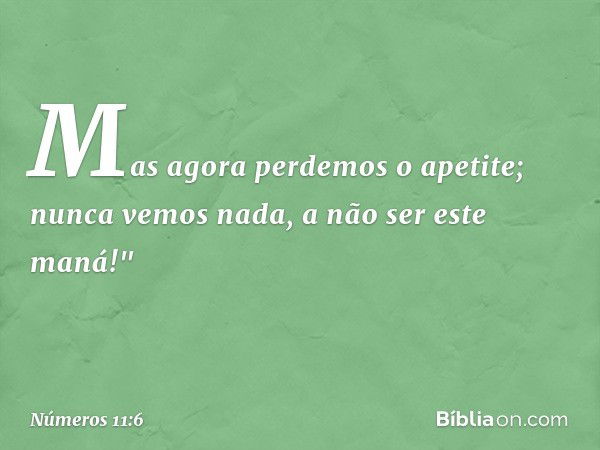 Mas agora perdemos o apetite; nunca vemos nada, a não ser este maná!" -- Números 11:6