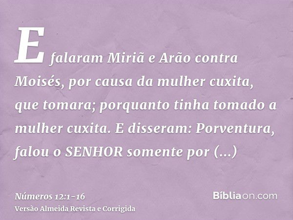 E falaram Miriã e Arão contra Moisés, por causa da mulher cuxita, que tomara; porquanto tinha tomado a mulher cuxita.E disseram: Porventura, falou o SENHOR some