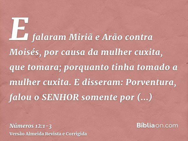 E falaram Miriã e Arão contra Moisés, por causa da mulher cuxita, que tomara; porquanto tinha tomado a mulher cuxita.E disseram: Porventura, falou o SENHOR some