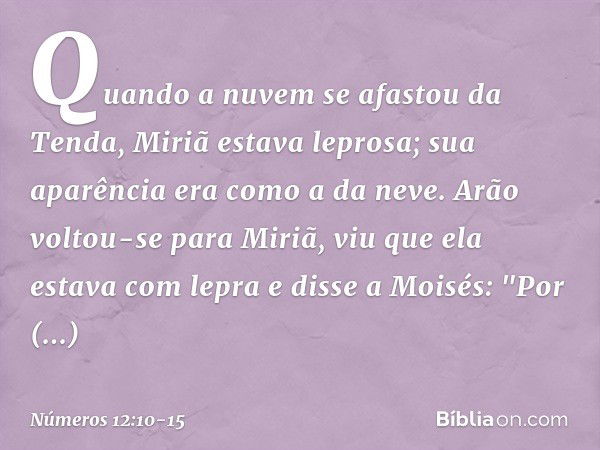 Quando a nuvem se afastou da Tenda, Miriã estava leprosa; sua aparência era como a da neve. Arão voltou-se para Miriã, viu que ela estava com lepra e disse a Mo