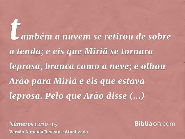 também a nuvem se retirou de sobre a tenda; e eis que Miriã se tornara leprosa, branca como a neve; e olhou Arão para Miriã e eis que estava leprosa.Pelo que Ar