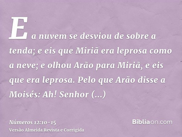 E a nuvem se desviou de sobre a tenda; e eis que Miriã era leprosa como a neve; e olhou Arão para Miriã, e eis que era leprosa.Pelo que Arão disse a Moisés: Ah!