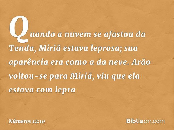 Quando a nuvem se afastou da Tenda, Miriã estava leprosa; sua aparência era como a da neve. Arão voltou-se para Miriã, viu que ela estava com lepra -- Números 1