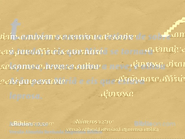 também a nuvem se retirou de sobre a tenda; e eis que Miriã se tornara leprosa, branca como a neve; e olhou Arão para Miriã e eis que estava leprosa.