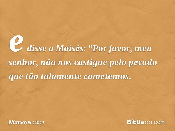 e disse a Moisés: "Por favor, meu senhor, não nos castigue pelo pecado que tão tolamente cometemos. -- Números 12:11