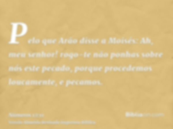 Pelo que Arão disse a Moisés: Ah, meu senhor! rogo-te não ponhas sobre nós este pecado, porque procedemos loucamente, e pecamos.