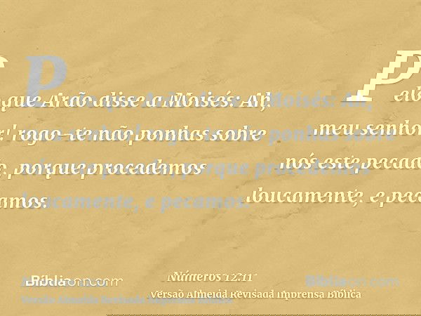 Pelo que Arão disse a Moisés: Ah, meu senhor! rogo-te não ponhas sobre nós este pecado, porque procedemos loucamente, e pecamos.