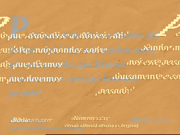 Pelo que Arão disse a Moisés: Ah! Senhor meu! Ora, não ponhas sobre nós este pecado, que fizemos loucamente e com que havemos pecado!