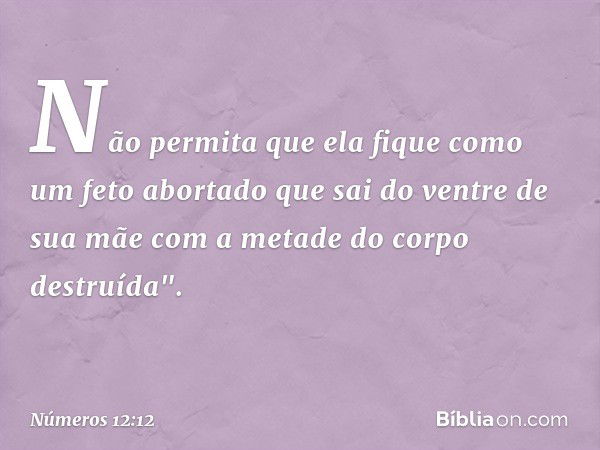 Não permita que ela fique como um feto abortado que sai do ventre de sua mãe com a metade do corpo destruída". -- Números 12:12