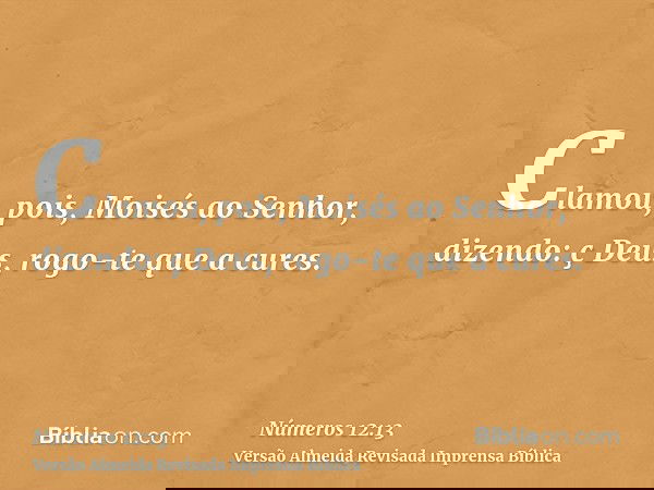 Clamou, pois, Moisés ao Senhor, dizendo: ç Deus, rogo-te que a cures.