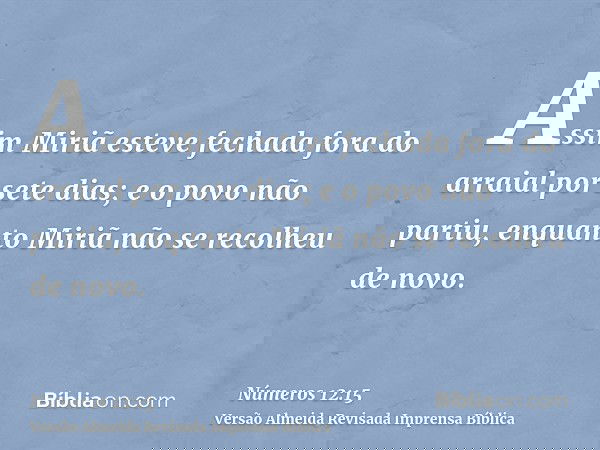 Assim Miriã esteve fechada fora do arraial por sete dias; e o povo não partiu, enquanto Miriã não se recolheu de novo.