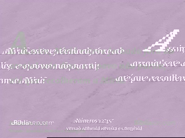 Assim, Miriã esteve fechada fora do arraial sete dias, e o povo não partiu, até que recolheram a Miriã.