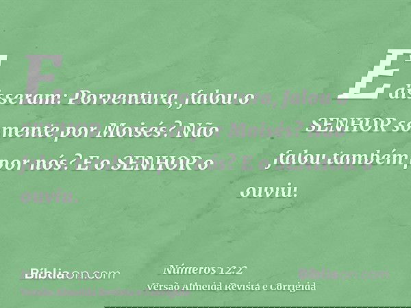 E disseram: Porventura, falou o SENHOR somente por Moisés? Não falou também por nós? E o SENHOR o ouviu.