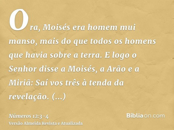 Ora, Moisés era homem mui manso, mais do que todos os homens que havia sobre a terra.E logo o Senhor disse a Moisés, a Arão e a Miriã: Saí vos três à tenda da r