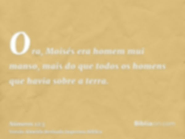 Ora, Moisés era homem mui manso, mais do que todos os homens que havia sobre a terra.