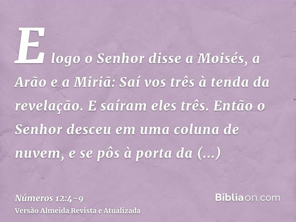 E logo o Senhor disse a Moisés, a Arão e a Miriã: Saí vos três à tenda da revelação. E saíram eles três.Então o Senhor desceu em uma coluna de nuvem, e se pôs à