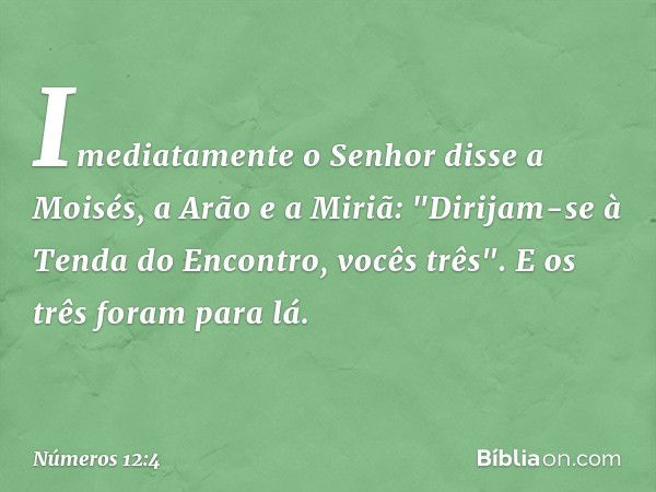 Imediatamente o Senhor disse a Moisés, a Arão e a Miriã: "Dirijam-se à Tenda do Encontro, vocês três". E os três foram para lá. -- Números 12:4