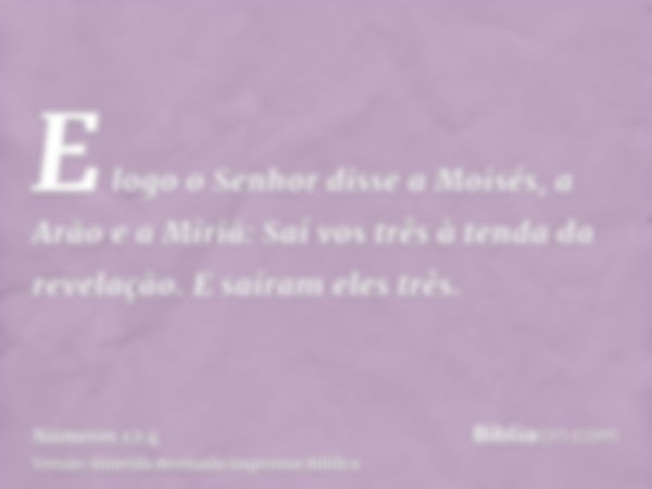 E logo o Senhor disse a Moisés, a Arão e a Miriã: Saí vos três à tenda da revelação. E saíram eles três.