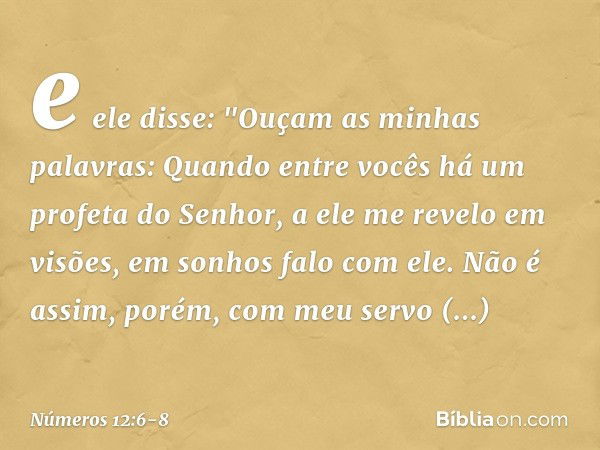 e ele disse:
"Ouçam as minhas palavras:
Quando entre vocês
há um profeta do Senhor,
a ele me revelo em visões,
em sonhos falo com ele. Não é assim, porém,
com m