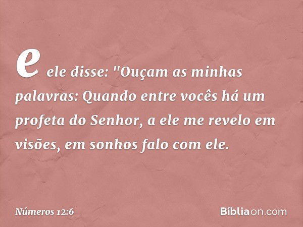 e ele disse:
"Ouçam as minhas palavras:
Quando entre vocês
há um profeta do Senhor,
a ele me revelo em visões,
em sonhos falo com ele. -- Números 12:6