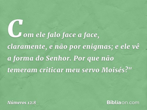 Com ele falo face a face,
claramente, e não por enigmas;
e ele vê a forma do Senhor.
Por que não temeram
criticar meu servo Moisés?" -- Números 12:8