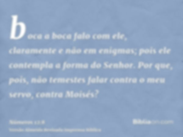 boca a boca falo com ele, claramente e não em enigmas; pois ele contempla a forma do Senhor. Por que, pois, não temestes falar contra o meu servo, contra Moisés